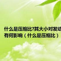 什么是压缩比?其大小对发动机性能有何影响（什么是压缩比）
