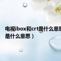 电视ibox和crt是什么意思（crt是什么意思）