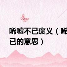 唏嘘不已褒义（唏嘘不已的意思）