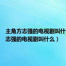 主角方志强的电视剧叫什么(方志强的电视剧叫什么)