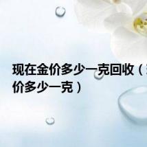 现在金价多少一克回收(现在金价多少一克)