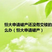 恒大申请破产还没有交楼的业主怎么办(恒大申请破产)