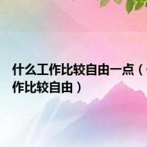 什么工作比较自由一点(什么工作比较自由)