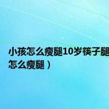 小孩怎么瘦腿10岁筷子腿（小孩怎么瘦腿）