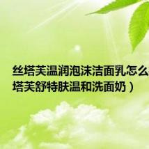 丝塔芙温润泡沫洁面乳怎么样（丝塔芙舒特肤温和洗面奶）