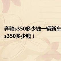 奔驰s350多少钱一辆新车(奔驰s350多少钱)