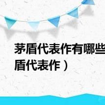 茅盾代表作有哪些（茅盾代表作）