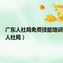 广东人社局免费技能培训（广东人社局）