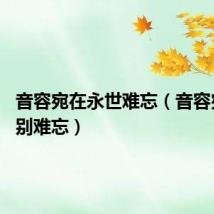 音容宛在永世难忘（音容宛在 永别难忘）