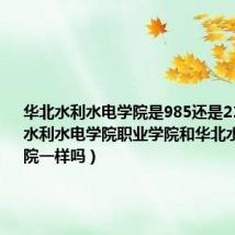 华北水利水电学院是985还是211（华北水利水电学院职业学院和华北水利水电学院一样吗）