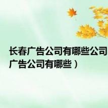 长春广告公司有哪些公司(长春广告公司有哪些)