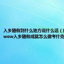 入乡随俗到什么地方说什么话(魔兽世界wow入乡随俗成就怎么做考什克在哪里)