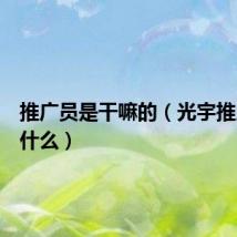 推广员是干嘛的(光宇推广员填什么)