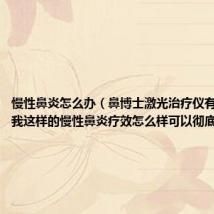 慢性鼻炎怎么办(鼻博士激光治疗仪有用吗对于我这样的慢性鼻炎疗效怎么样可以彻底根治吗)