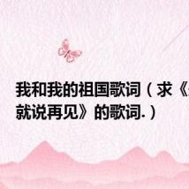 我和我的祖国歌词(求《未见面就说再见》的歌词.)