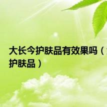 大长今护肤品有效果吗(大长今护肤品)