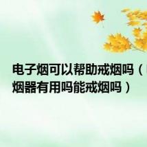 电子烟可以帮助戒烟吗（电子戒烟器有用吗能戒烟吗）