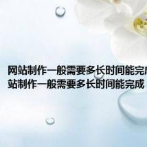 网站制作一般需要多长时间能完成呢(网站制作一般需要多长时间能完成)