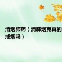 清烟肺药(清肺烟克真的能让人戒烟吗)