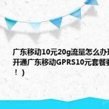 广东移动10元20g流量怎么办理(怎样开通广东移动GPRS10元套餐要最新的!!)