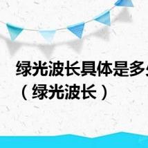 绿光波长具体是多少nm(绿光波长)