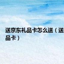 送京东礼品卡怎么送（送京东礼品卡）