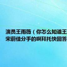 演员王雨薇(你怎么知道王雨薇跟宋蔚佳分手的啊拜托快回答我吧)