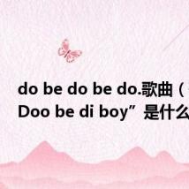 do be do be do.歌曲(歌名“Doo be di boy”是什么意思)