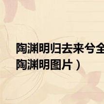 陶渊明归去来兮全文(陶渊明图片)