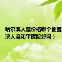 哈尔滨人流价格哪个便宜(哈尔滨人流和平医院好吗)