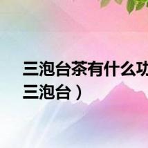 三泡台茶有什么功效（三泡台）