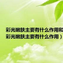 彩光嫩肤主要有什么作用和功效(彩光嫩肤主要有什么作用)