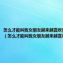 怎么才能叫我女朋友越来越喜欢我呢知乎(怎么才能叫我女朋友越来越喜欢我呢)