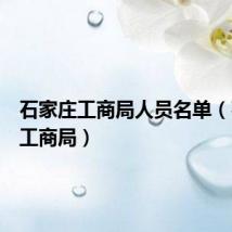 石家庄工商局人员名单(石家庄工商局)