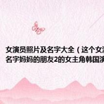女演员照片及名字大全（这个女演员叫啥名字妈妈的朋友2的女主角韩国演员）