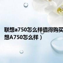联想a750怎么样值得购买吗(联想A750怎么样)
