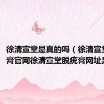 徐清宣堂是真的吗（徐清宣堂脱疣膏官网徐清宣堂脱疣膏网址是什么）