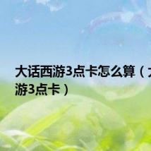 大话西游3点卡怎么算(大话西游3点卡)