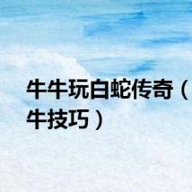 牛牛玩白蛇传奇（玩牛牛技巧）