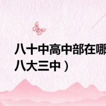八十中高中部在哪（十八大三中）