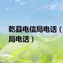 乾县电信局电话（电信局电话）