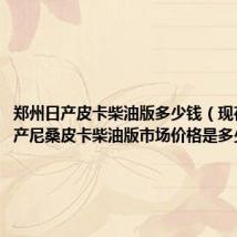 郑州日产皮卡柴油版多少钱（现在郑州日产尼桑皮卡柴油版市场价格是多少啊）