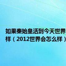 如果秦始皇活到今天世界会怎么样(2012世界会怎么样)