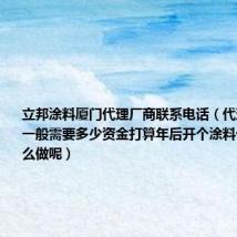 立邦涂料厦门代理厂商联系电话(代理涂料品牌一般需要多少资金打算年后开个涂料代理店要怎么做呢)