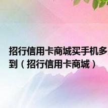 招行信用卡商城买手机多久可以到(招行信用卡商城)