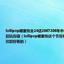 lollipop哪里怕全24话2007208年中二少年们依旧玩得很(lollipop哪里怕这个节目有哪几集是比较好看的)
