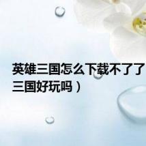 英雄三国怎么下载不了了（英雄三国好玩吗）
