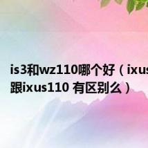 is3和wz110哪个好(ixus110is 跟ixus110 有区别么)