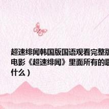 超速绯闻韩国版国语观看完整版(谁知道电影《超速绯闻》里面所有的歌曲嘛都叫什么)