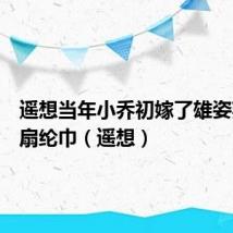 遥想当年小乔初嫁了雄姿英发羽扇纶巾(遥想)